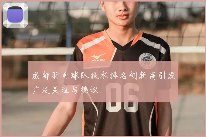 成都羽毛球队技术排名创新高引发广泛关注与热议