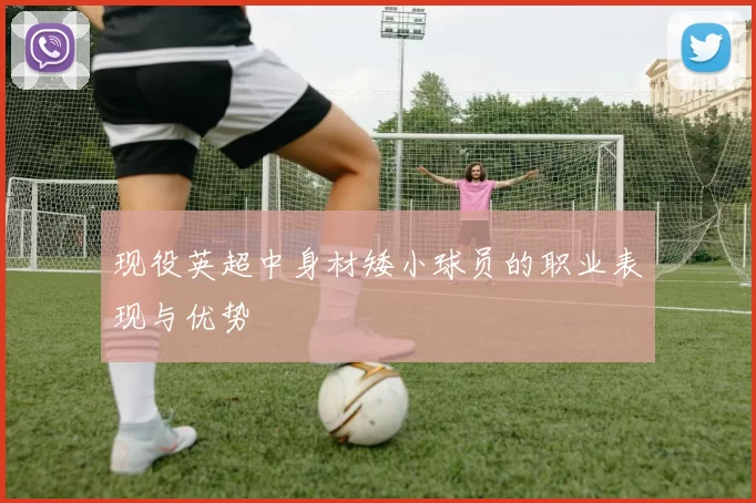 现役英超中身材矮小球员的职业表现与优势