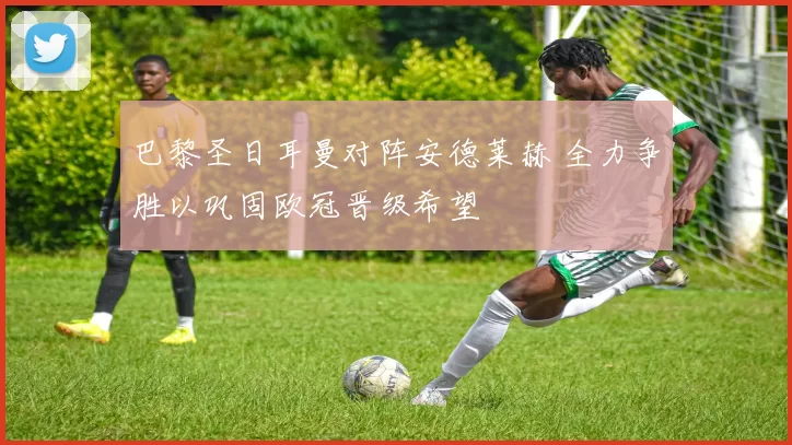 巴黎圣日耳曼对阵安德莱赫 全力争胜以巩固欧冠晋级希望