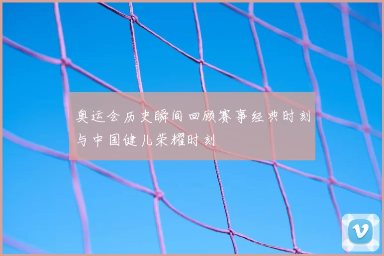 奥运会历史瞬间回顾赛事经典时刻与中国健儿荣耀时刻