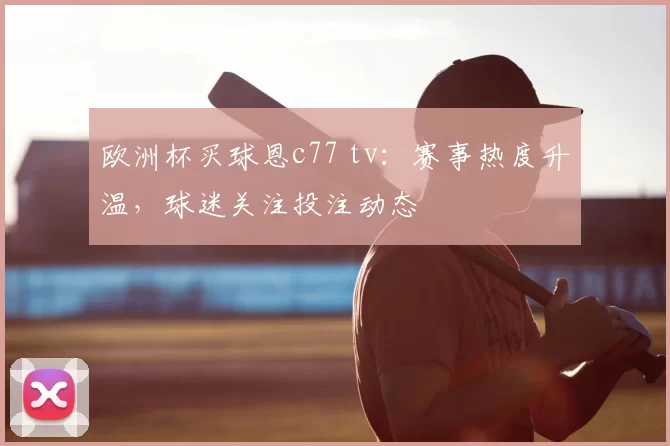 欧洲杯买球恩c77 tv:赛事热度升温,球迷关注投注动态