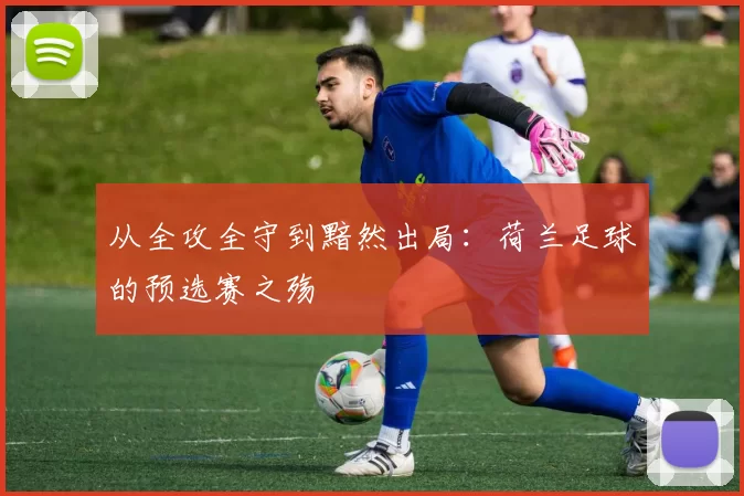 从全攻全守到黯然出局：荷兰足球的预选赛之殇