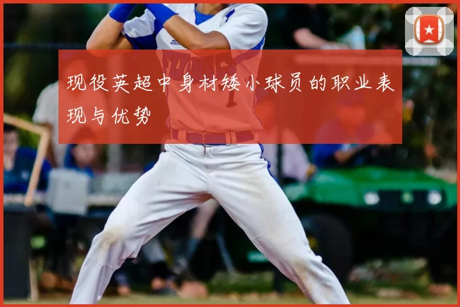 现役英超中身材矮小球员的职业表现与优势