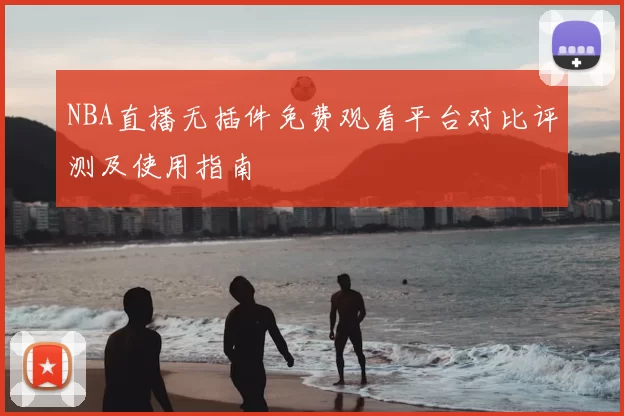 NBA直播无插件免费观看平台对比评测及使用指南