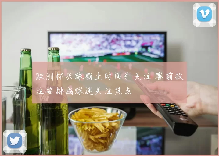 欧洲杯买球截止时间引关注 赛前投注安排成球迷关注焦点