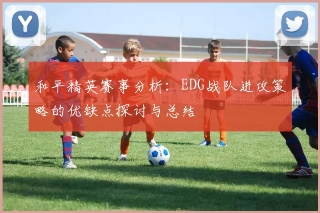和平精英赛事分析：EDG战队进攻策略的优缺点探讨与总结