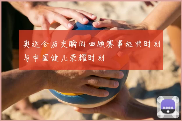 奥运会历史瞬间回顾赛事经典时刻与中国健儿荣耀时刻
