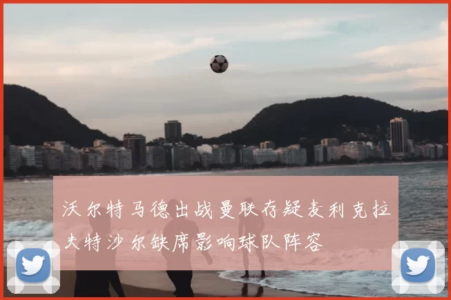 沃尔特马德出战曼联存疑麦利克拉夫特沙尔缺席影响球队阵容