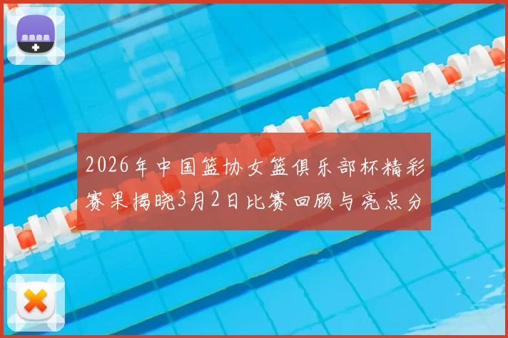 2026年中国篮协女篮俱乐部杯精彩赛果揭晓3月2日比赛回顾与亮点分析