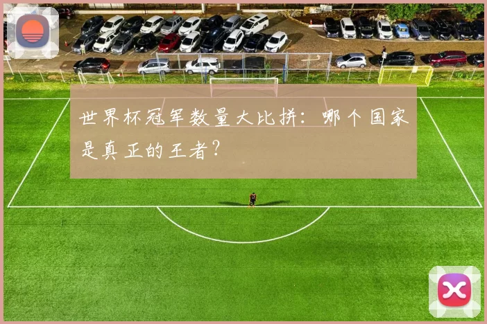 世界杯冠军数量大比拼：哪个国家是真正的王者？