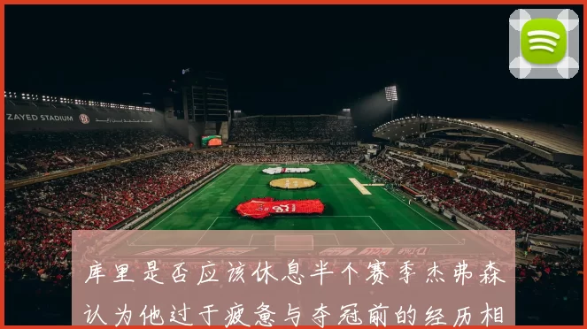 库里是否应该休息半个赛季杰弗森认为他过于疲惫与夺冠前的经历相似