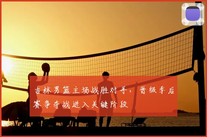 吉林男篮主场战胜对手，晋级季后赛争夺战进入关键阶段