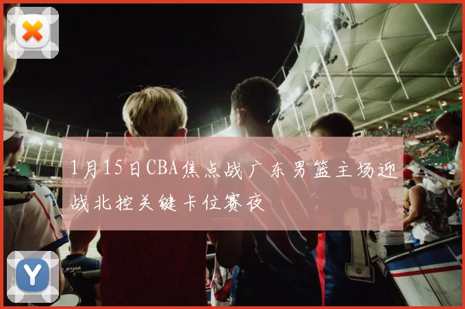 1月15日CBA焦点战广东男篮主场迎战北控关键卡位赛夜