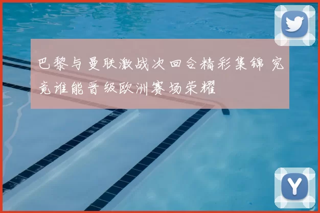 巴黎与曼联激战次回合精彩集锦 究竟谁能晋级欧洲赛场荣耀