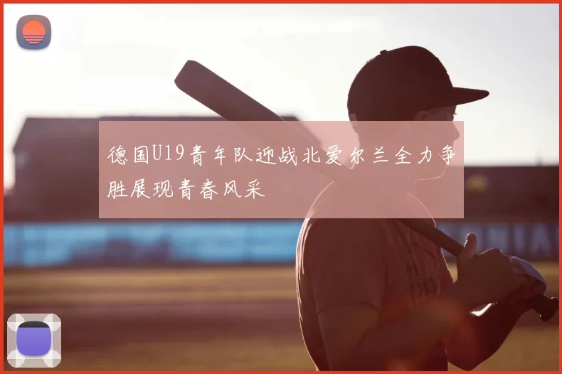德国U19青年队迎战北爱尔兰全力争胜展现青春风采