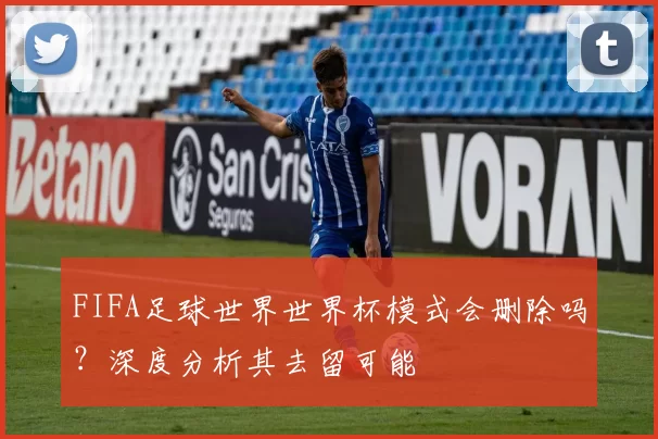 FIFA足球世界世界杯模式会删除吗？深度分析其去留可能