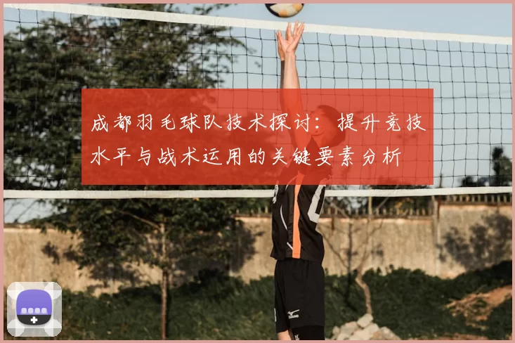 成都羽毛球队技术探讨：提升竞技水平与战术运用的关键要素分析