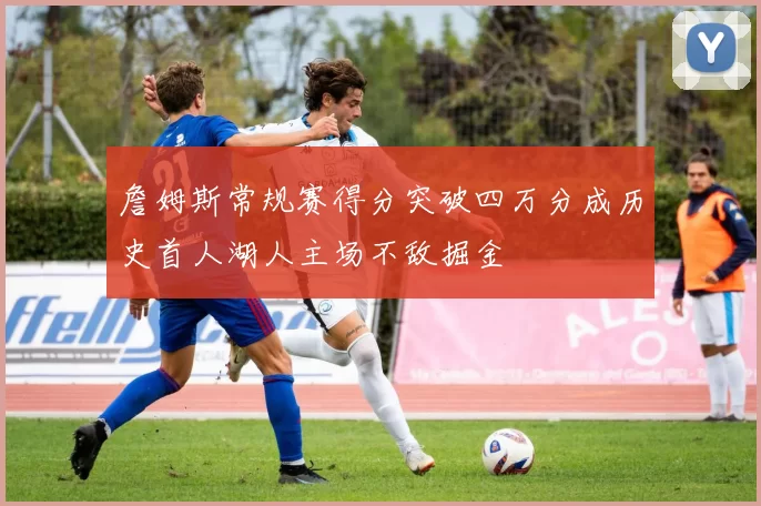 詹姆斯常规赛得分突破四万分成历史首人湖人主场不敌掘金
