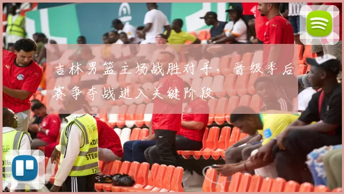 吉林男篮主场战胜对手，晋级季后赛争夺战进入关键阶段