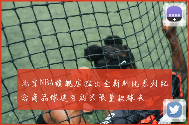 北京NBA旗舰店推出全新科比系列纪念商品球迷可购买限量款球衣