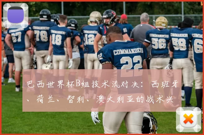 巴西世界杯B组技术流对决：西班牙、荷兰、智利、澳大利亚的战术兴衰史