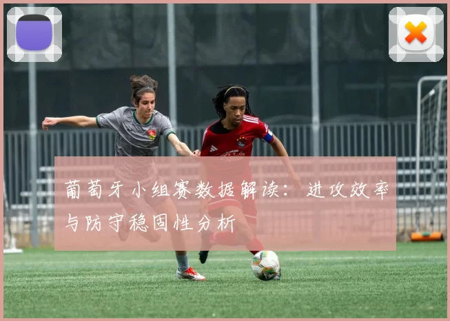 葡萄牙小组赛数据解读:进攻效率与防守稳固性分析