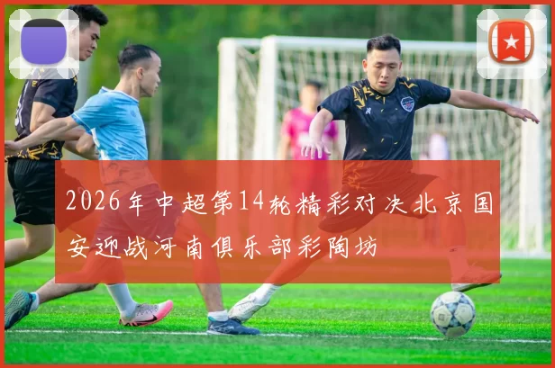2026年中超第14轮精彩对决北京国安迎战河南俱乐部彩陶坊
