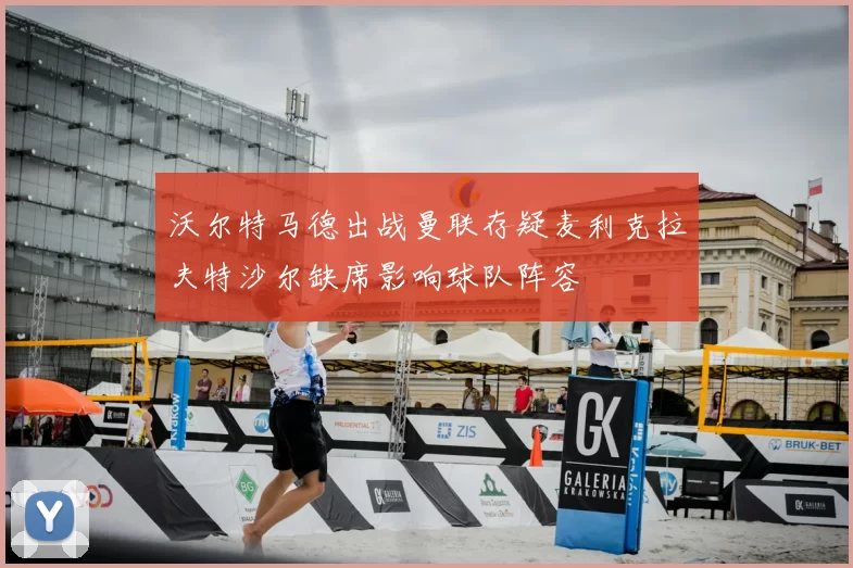 沃尔特马德出战曼联存疑麦利克拉夫特沙尔缺席影响球队阵容