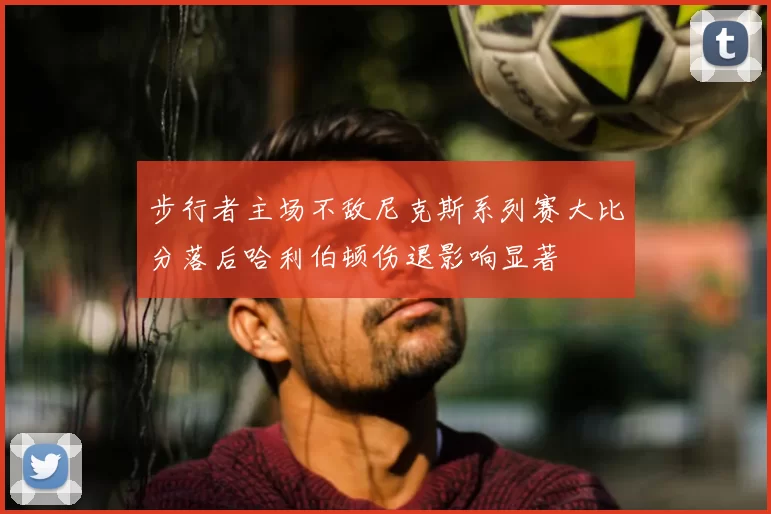步行者主场不敌尼克斯系列赛大比分落后哈利伯顿伤退影响显著
