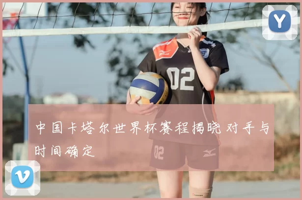 中国卡塔尔世界杯赛程揭晓 对手与时间确定