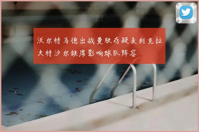 沃尔特马德出战曼联存疑麦利克拉夫特沙尔缺席影响球队阵容