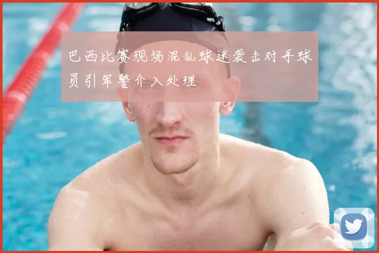 巴西比赛现场混乱球迷袭击对手球员引军警介入处理