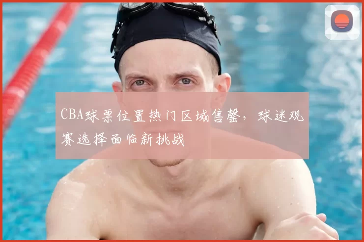 CBA球票位置热门区域售罄，球迷观赛选择面临新挑战