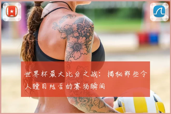 世界杯最大比分之战:揭秘那些令人瞠目结舌的赛场瞬间