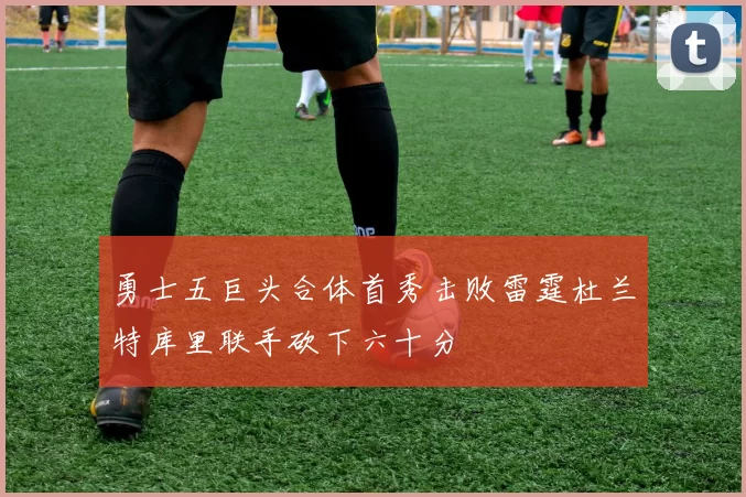 勇士五巨头合体首秀击败雷霆杜兰特库里联手砍下六十分
