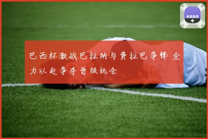 巴西杯激战巴拉纳与费拉巴争锋 全力以赴争夺晋级机会