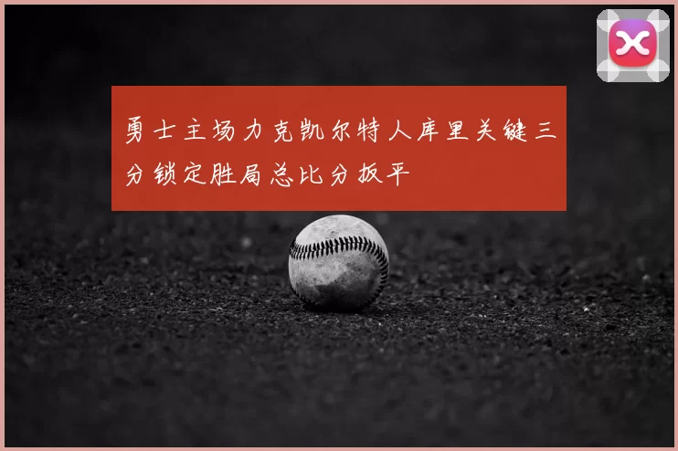 勇士主场力克凯尔特人库里关键三分锁定胜局总比分扳平