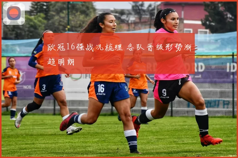 欧冠16强战况梳理 各队晋级形势渐趋明朗