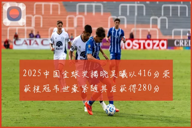 2025中国金球奖揭晓吴曦以416分荣获桂冠韦世豪紧随其后获得280分