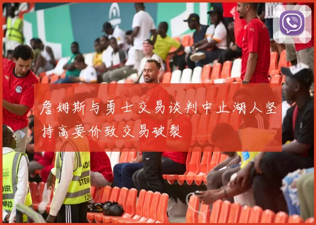 詹姆斯与勇士交易谈判中止湖人坚持高要价致交易破裂
