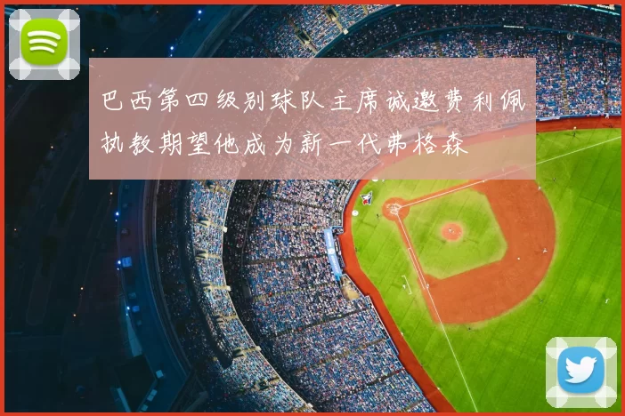 巴西第四级别球队主席诚邀费利佩执教期望他成为新一代弗格森