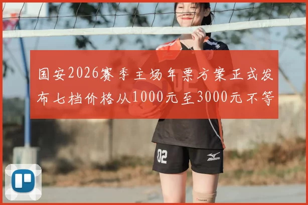 国安2026赛季主场年票方案正式发布七档价格从1000元至3000元不等