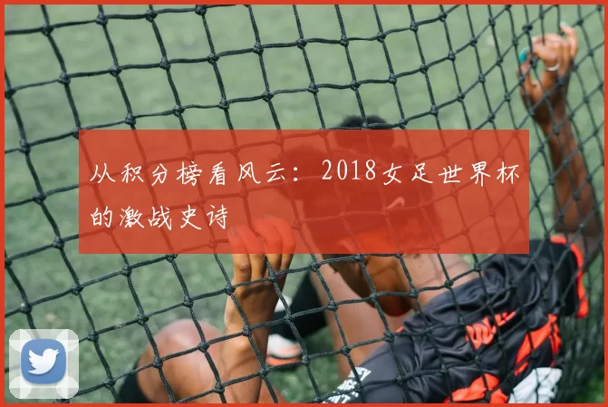 从积分榜看风云:2018女足世界杯的激战史诗