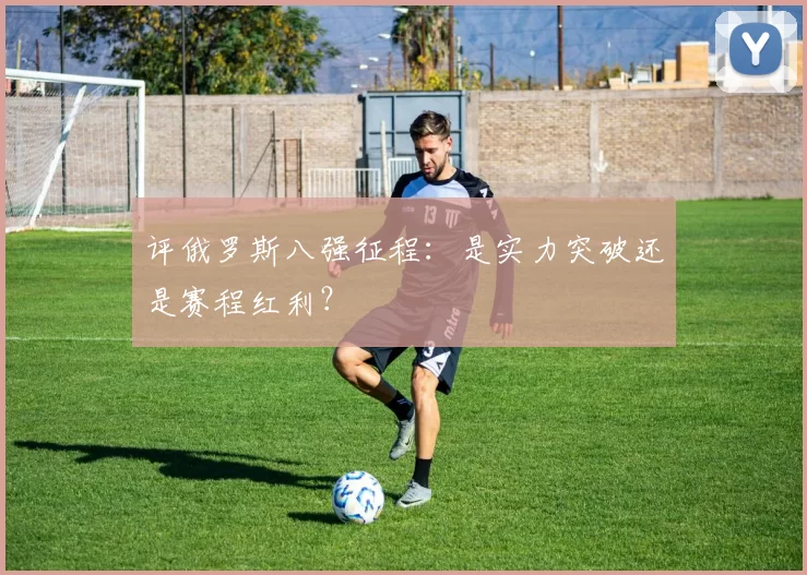 评俄罗斯八强征程:是实力突破还是赛程红利?