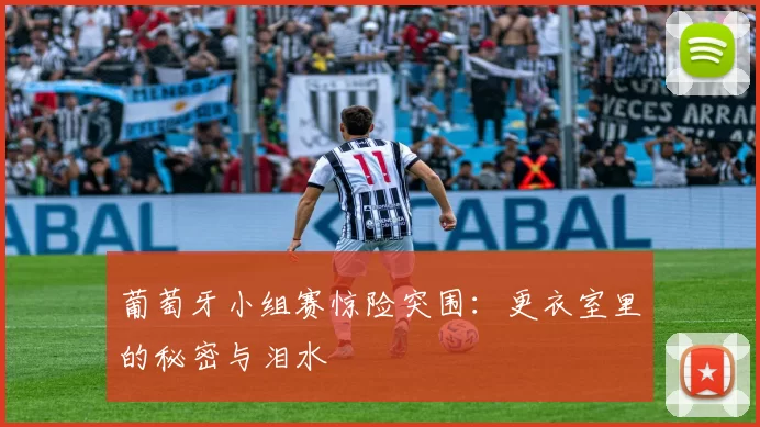 葡萄牙小组赛惊险突围:更衣室里的秘密与泪水
