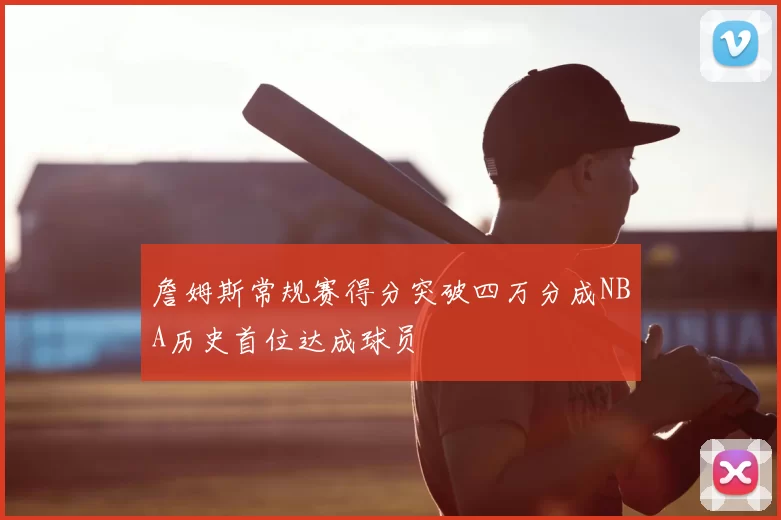 詹姆斯常规赛得分突破四万分成NBA历史首位达成球员