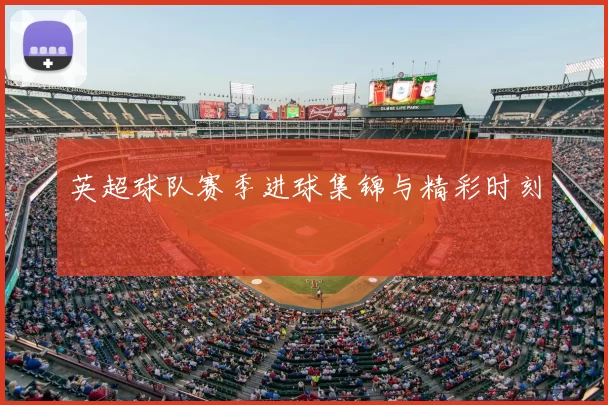 英超球队赛季进球集锦与精彩时刻