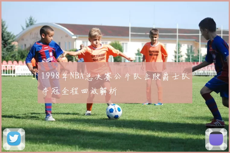 1998年NBA总决赛公牛队击败爵士队夺冠全程回放解析