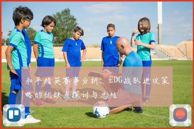 和平精英赛事分析：EDG战队进攻策略的优缺点探讨与总结
