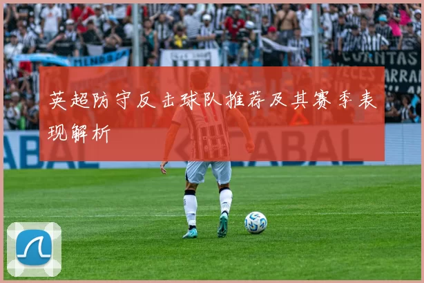 英超防守反击球队推荐及其赛季表现解析